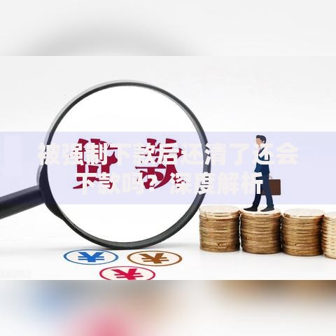 被强制下款后还清了还会下款吗?深度解析 被强制下款后还清了还会下款吗?深度解析