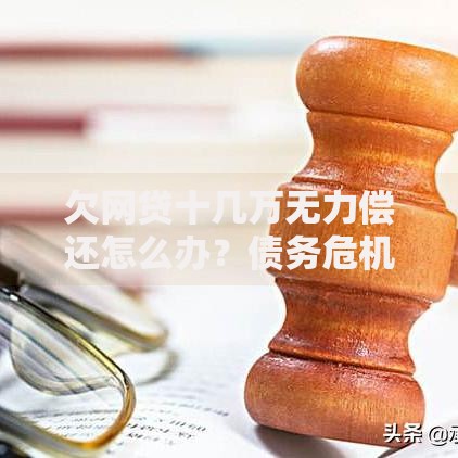 欠网贷十几万无力偿还怎么办?债务危机应对策略解析 欠网贷十几万无力偿还怎么办?债务危机应对策略解析