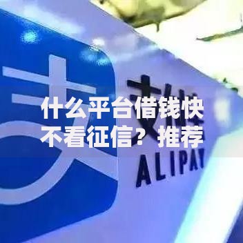 什么平台借钱快不看征信？推荐这几个快速到账渠道