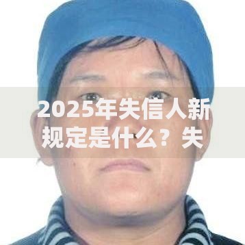 2025年失信人新规定是什么？失信人贷款限制详解