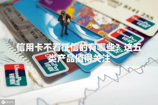 信用卡不看征信的有哪些？这五类产品值得关注