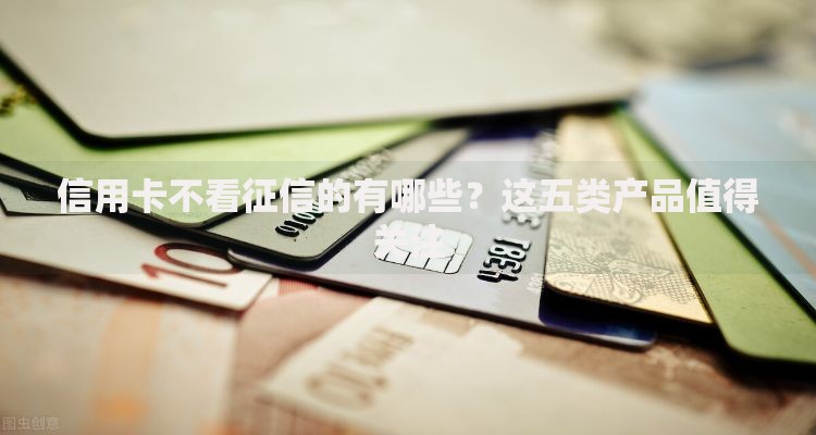 信用卡不看征信的有哪些？这五类产品值得关注
