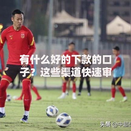 有什么好的下款的口子？这些渠道快速审核到账