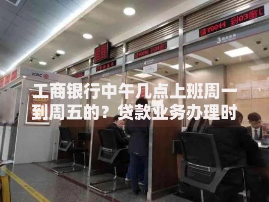 工商银行中午几点上班周一到周五的？贷款业务办理时间指南