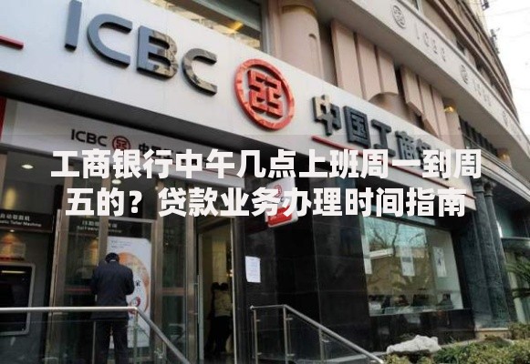 工商银行中午几点上班周一到周五的？贷款业务办理时间指南