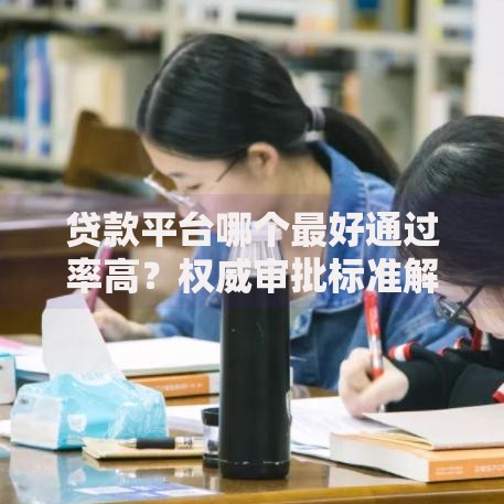 贷款平台哪个最好通过率高？权威审批标准解析