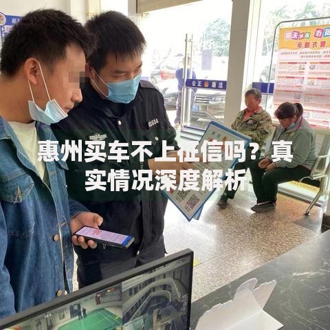 惠州买车不上征信吗？真实情况深度解析