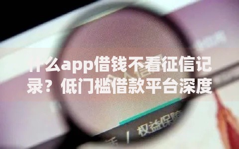 什么app借钱不看征信记录？低门槛借款平台深度解析