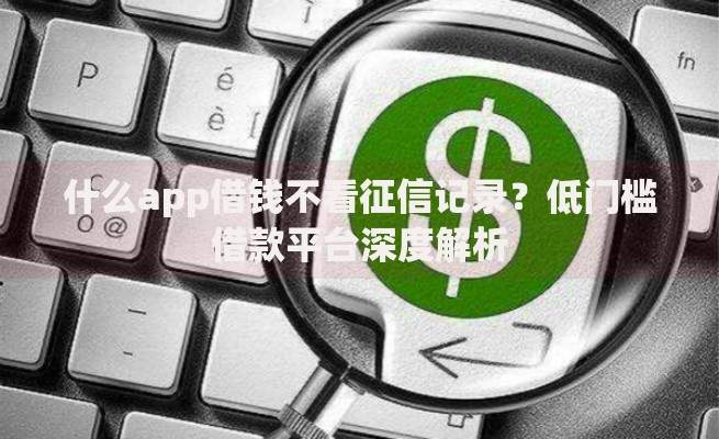 什么app借钱不看征信记录？低门槛借款平台深度解析