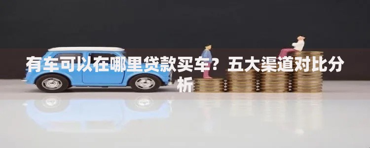 有车可以在哪里贷款买车？五大渠道对比分析