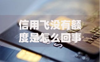 信用飞没有额度是怎么回事？原因解析与解决方法