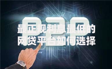 最正规利息最低的网贷平台如何选择？安全借贷全攻略
