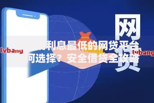 最正规利息最低的网贷平台如何选择？安全借贷全攻略