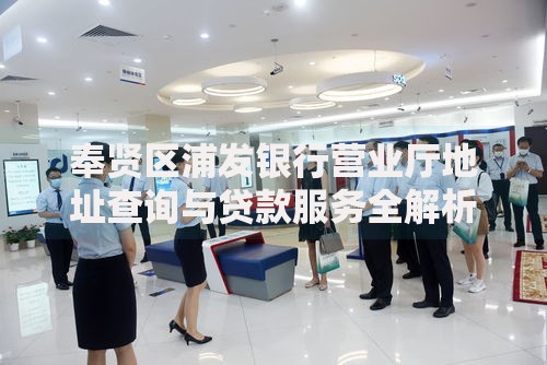 奉贤区浦发银行营业厅地址查询与贷款服务全解析