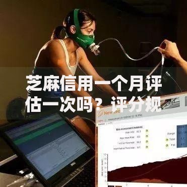 芝麻信用一个月评估一次吗？评分规则与贷款申请深度解析