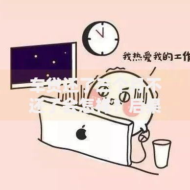 车贷还了三个月不还了会怎样？后果及应对方法解析