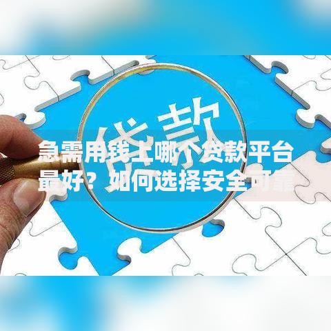 急需用钱上哪个贷款平台最好？如何选择安全可靠的借贷渠道