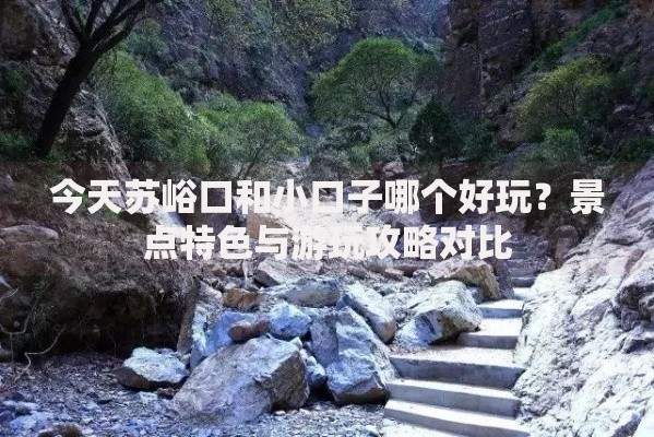 今天苏峪口和小口子哪个好玩？景点特色与游玩攻略对比