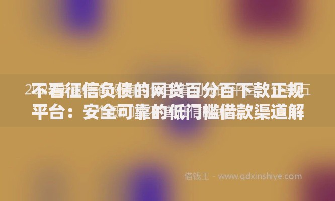 不看征信负债的网贷百分百下款正规平台：安全可靠的低门槛借款渠道解析