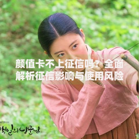 颜值卡不上征信吗？全面解析征信影响与使用风险