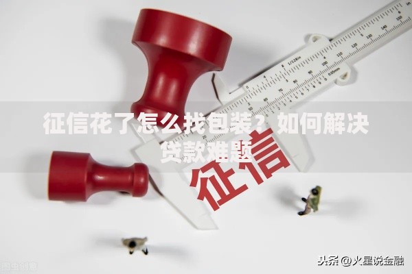 征信花了怎么找包装？如何解决贷款难题