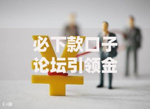 必下款口子论坛引领金融创新如何实现高效融资? 必下款口子论坛引领金融创新如何实现高效融资?