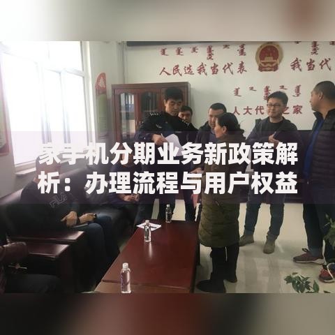 家手机分期业务新政策解析：办理流程与用户权益详解
