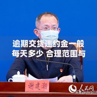 逾期交货违约金一般每天多少 合理范围与法律解析