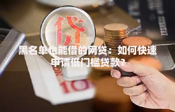 黑名单也能借的网贷:如何快速申请低门槛贷款? 黑名单也能借的网贷:如何快速申请低门槛贷款?