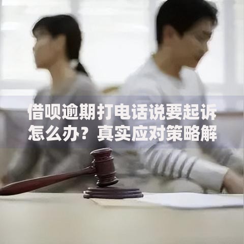借呗逾期打电话说要起诉怎么办？真实应对策略解析