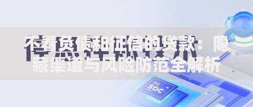 不看负债和征信的贷款：隐藏渠道与风险防范全解析