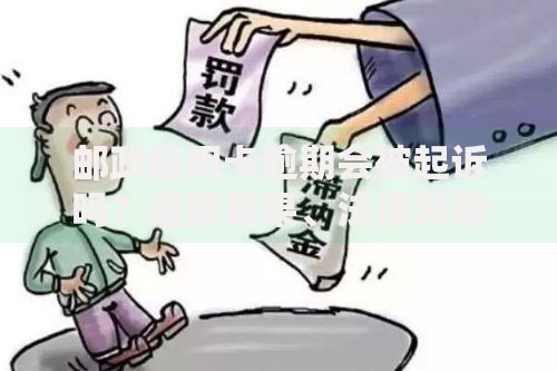 邮政信用卡逾期会被起诉吗？逾期后果、法律风险及应对策略解析