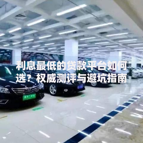 利息最低的贷款平台如何选？权威测评与避坑指南