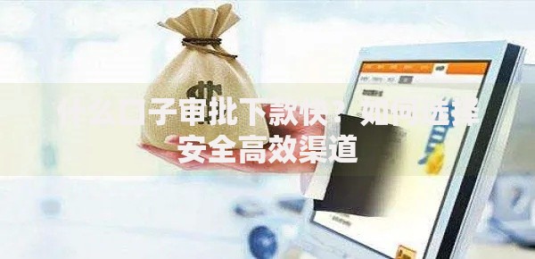 什么口子审批下款快？如何选择安全高效渠道