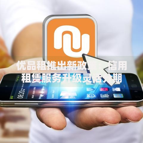 优品租推出新政策：信用租赁服务升级灵活分期