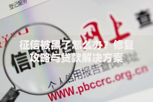 征信被黑了怎么办？修复攻略与贷款解决方案