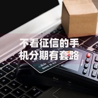 不看征信的手机分期有套路么？三大风险隐患需警惕