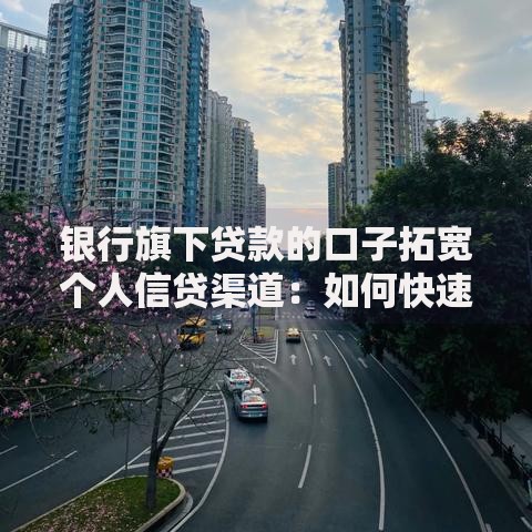 银行旗下贷款的口子拓宽个人信贷渠道：如何快速获取资金支持