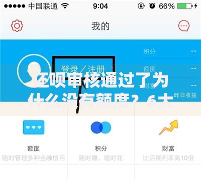 还呗审核通过了为什么没有额度？6大核心原因解析