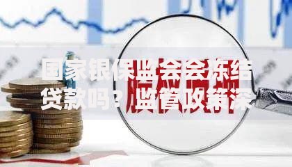 国家银保监会会冻结贷款吗？监管政策深度解析