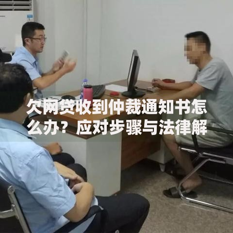 欠网贷收到仲裁通知书怎么办？应对步骤与法律解析