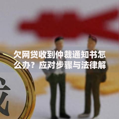 欠网贷收到仲裁通知书怎么办？应对步骤与法律解析