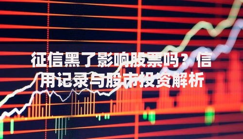 征信黑了影响股票吗？信用记录与股市投资解析
