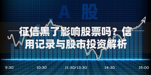 征信黑了影响股票吗？信用记录与股市投资解析