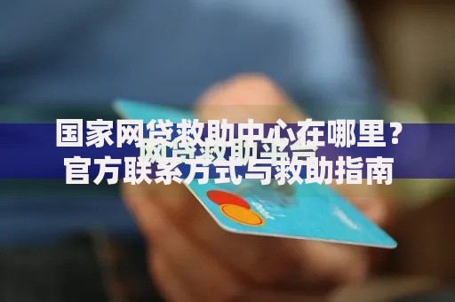 国家网贷救助中心在哪里?官方联系方式与救助指南 国家网贷救助中心在哪里?官方联系方式与救助指南