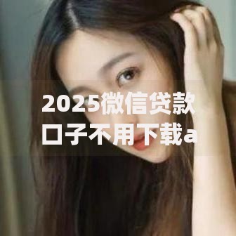 2025微信贷款口子不用下载app如何申请及优势解析
