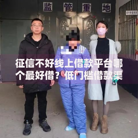 征信不好线上借款平台哪个最好借？低门槛借款渠道深度解析