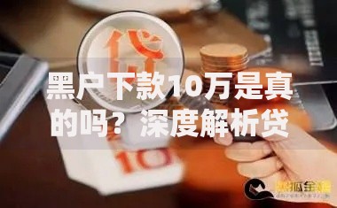 黑户下款10万是真的吗？深度解析贷款市场真相
