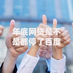 年底网贷是不是都停了百度知道？真实情况全面解析