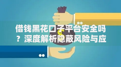 借钱黑花口子平台安全吗？深度解析隐蔽风险与应对策略
